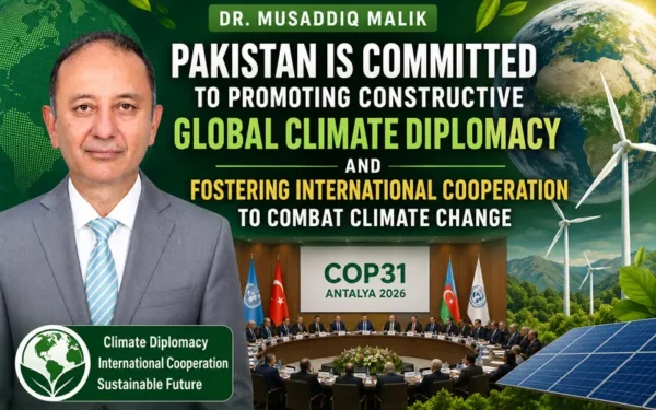Dr. Musaddiq Malik Champions Pakistan's Role in Global Climate Diplomacy