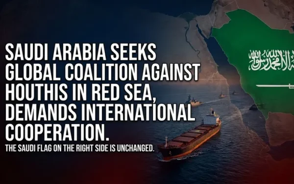 Saudi Arabia Seeks Global Coalition Against Houthi Red Sea Attacks