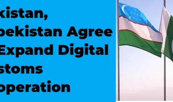 Pakistan, Uzbekistan Agree to Expand Digital Customs Cooperation