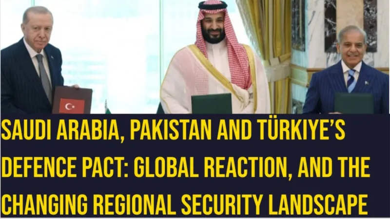 Saudi Arabia, Pakistan and Türkiye’s Defence Pact: Global Reaction and the Changing Regional Security Landscape