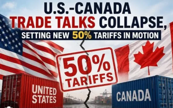 US-Canada Tariff Talks Collapse, Canada Announces Retaliatory Measures Against Trump’s 50% Tariffs